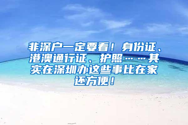 非深户一定要看！身份证、港澳通行证、护照……其实在深圳办这些事比在家还方便！