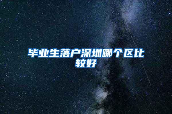 毕业生落户深圳哪个区比较好