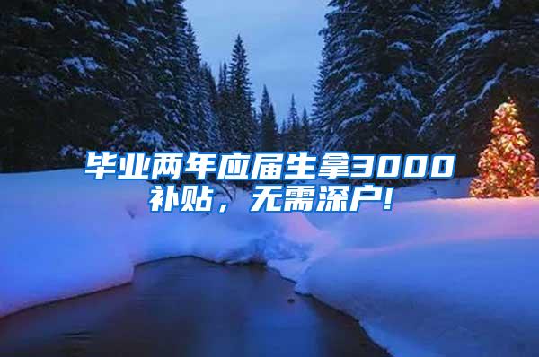 毕业两年应届生拿3000补贴，无需深户!