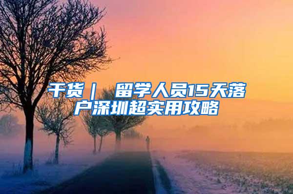 干货｜ 留学人员15天落户深圳超实用攻略