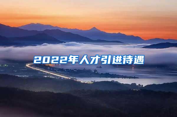 2022年人才引进待遇