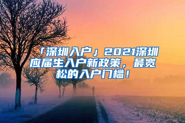 「深圳入户」2021深圳应届生入户新政策，最宽松的入户门槛！