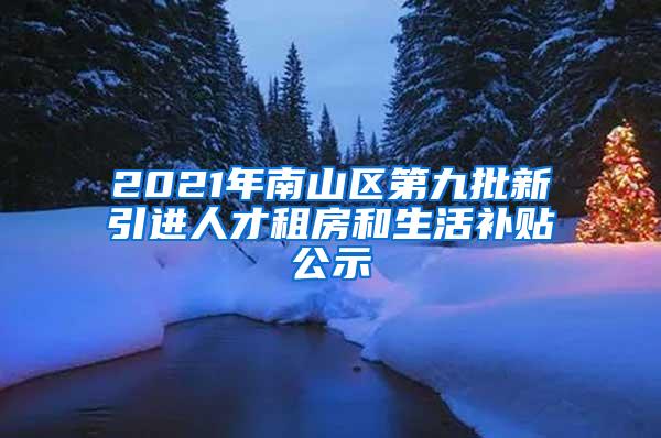 2021年南山区第九批新引进人才租房和生活补贴公示