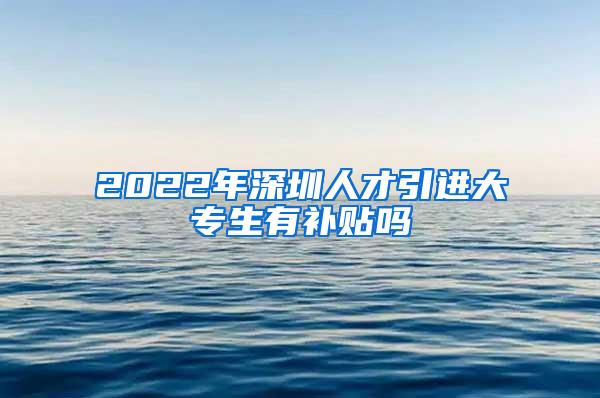 2022年深圳人才引进大专生有补贴吗