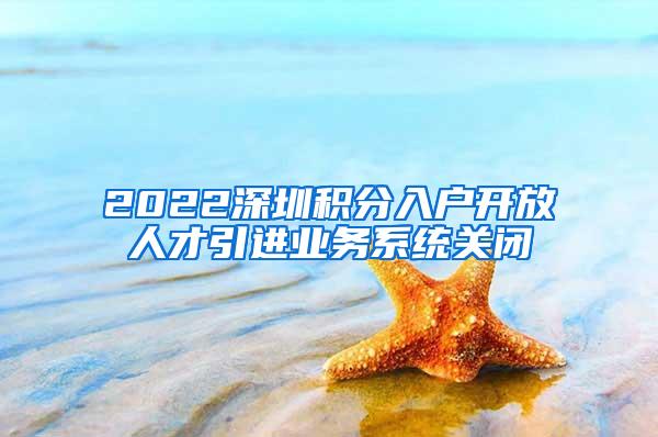 2022深圳积分入户开放人才引进业务系统关闭