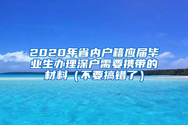 2020年省内户籍应届毕业生办理深户需要携带的材料（不要搞错了）