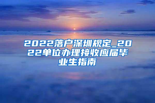 2022落户深圳规定_2022单位办理接收应届毕业生指南