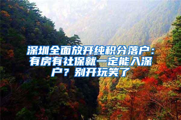 深圳全面放开纯积分落户：有房有社保就一定能入深户？别开玩笑了