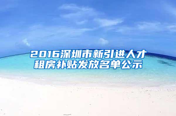 2016深圳市新引进人才租房补贴发放名单公示