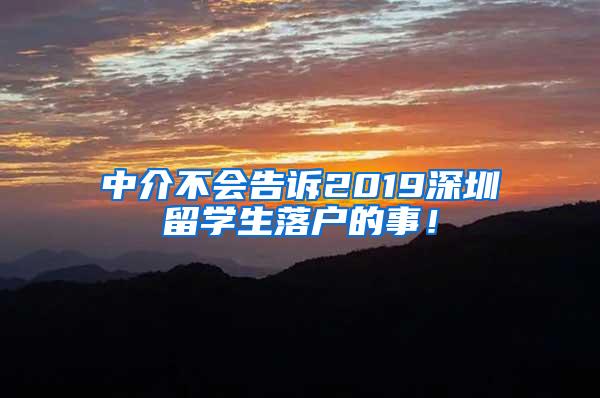 中介不会告诉2019深圳留学生落户的事！