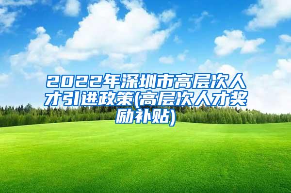 2022年深圳市高层次人才引进政策(高层次人才奖励补贴)