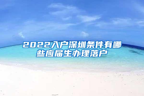 2022入户深圳条件有哪些应届生办理落户