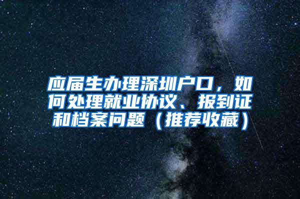 应届生办理深圳户口，如何处理就业协议、报到证和档案问题（推荐收藏）