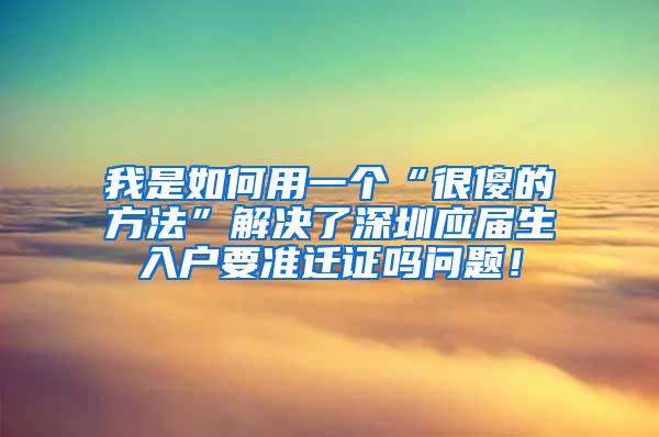 我是如何用一个“很傻的方法”解决了深圳应届生入户要准迁证吗问题！