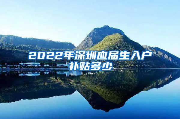 2022年深圳应届生入户补贴多少