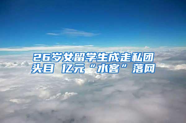 26岁女留学生成走私团头目 亿元“水客”落网