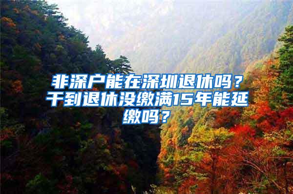 非深户能在深圳退休吗？干到退休没缴满15年能延缴吗？