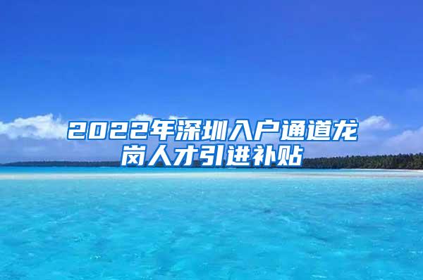 2022年深圳入户通道龙岗人才引进补贴