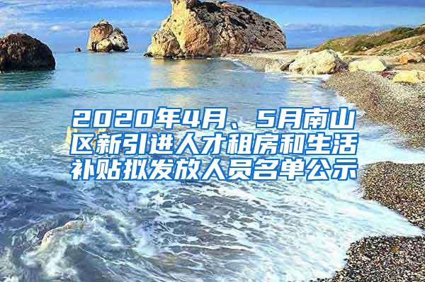 2020年4月、5月南山区新引进人才租房和生活补贴拟发放人员名单公示