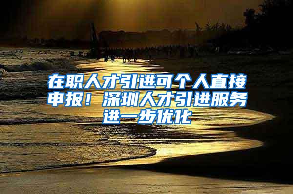 在职人才引进可个人直接申报！深圳人才引进服务进一步优化