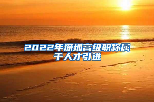 2022年深圳高级职称属于人才引进