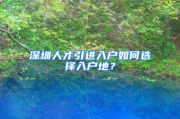 深圳人才引进入户如何选择入户地？