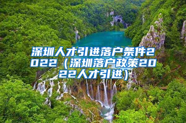 深圳人才引进落户条件2022（深圳落户政策2022人才引进）