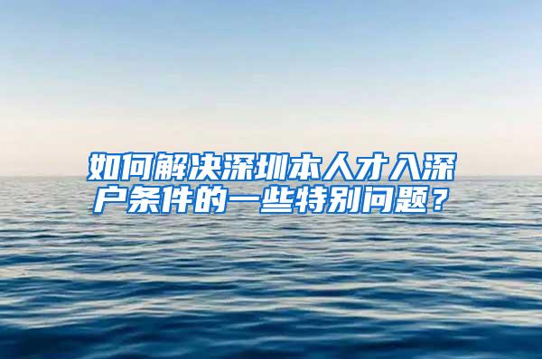 如何解决深圳本人才入深户条件的一些特别问题？