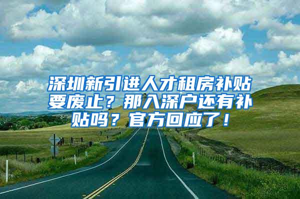 深圳新引进人才租房补贴要废止？那入深户还有补贴吗？官方回应了！