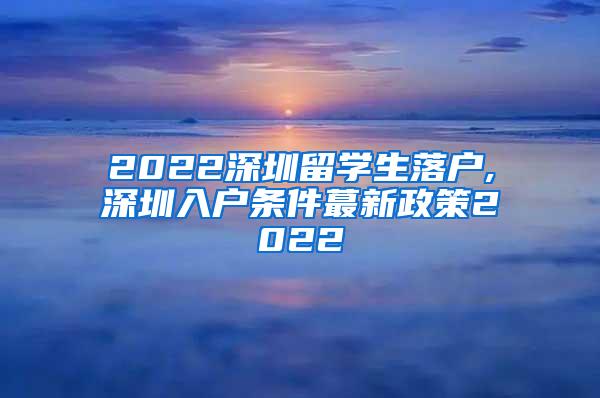 2022深圳留学生落户,深圳入户条件蕞新政策2022