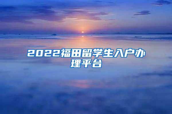 2022福田留学生入户办理平台