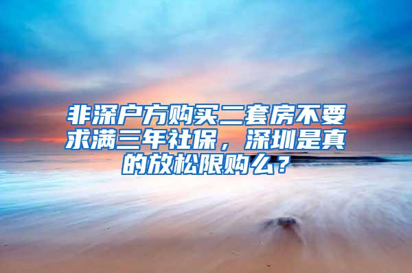 非深户方购买二套房不要求满三年社保，深圳是真的放松限购么？