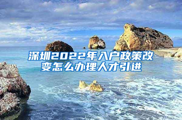 深圳2022年入户政策改变怎么办理人才引进