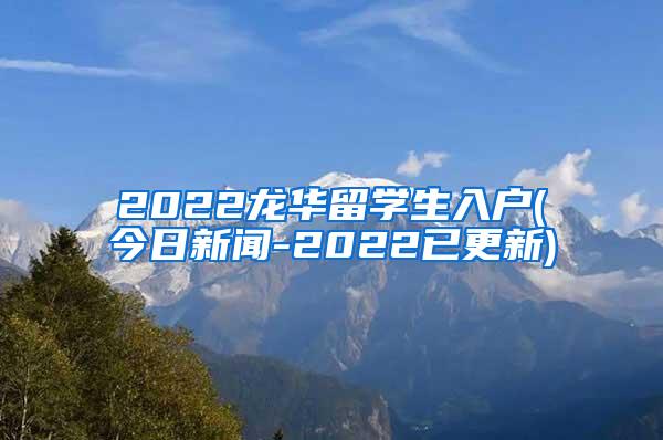 2022龙华留学生入户(今日新闻-2022已更新)