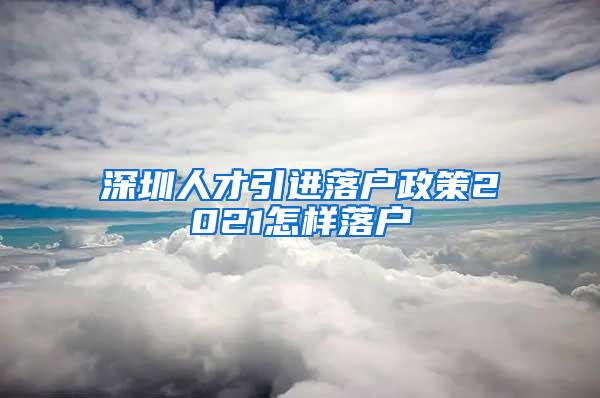 深圳人才引进落户政策2021怎样落户