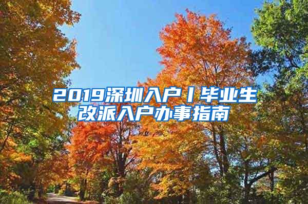 2019深圳入户丨毕业生改派入户办事指南