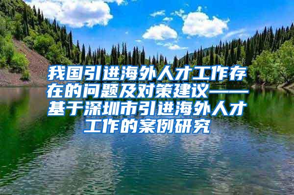 我国引进海外人才工作存在的问题及对策建议——基于深圳市引进海外人才工作的案例研究