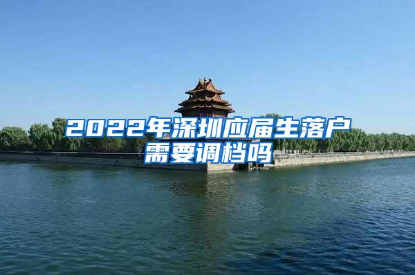 2022年深圳应届生落户需要调档吗