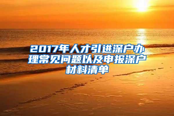 2017年人才引进深户办理常见问题以及申报深户材料清单