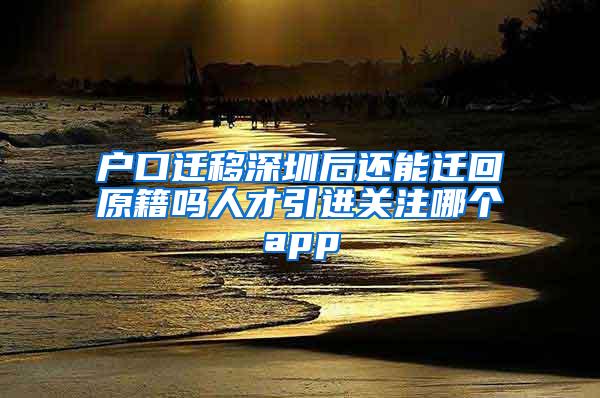 户口迁移深圳后还能迁回原籍吗人才引进关注哪个app