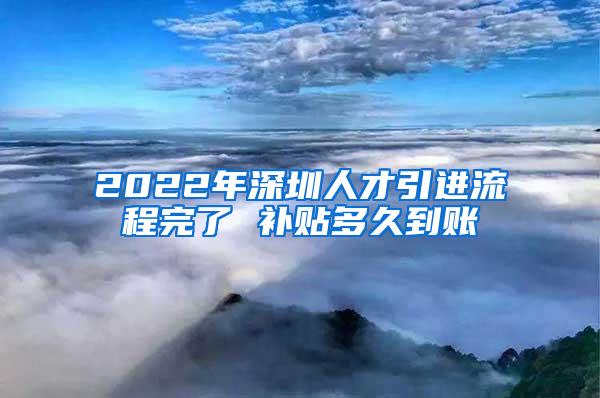 2022年深圳人才引进流程完了 补贴多久到账