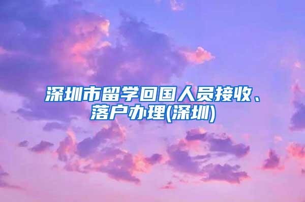 深圳市留学回国人员接收、落户办理(深圳)