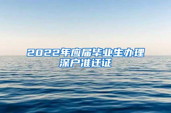 2022年应届毕业生办理深户准迁证