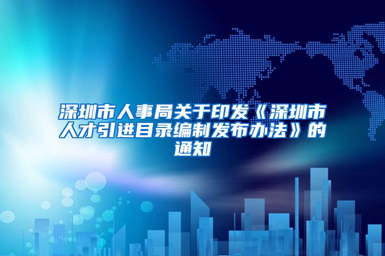 深圳市人事局关于印发《深圳市人才引进目录编制发布办法》的通知