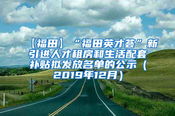 【福田】“福田英才荟”新引进人才租房和生活配套补贴拟发放名单的公示（2019年12月）