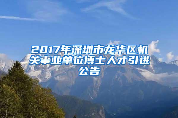 2017年深圳市龙华区机关事业单位博士人才引进公告