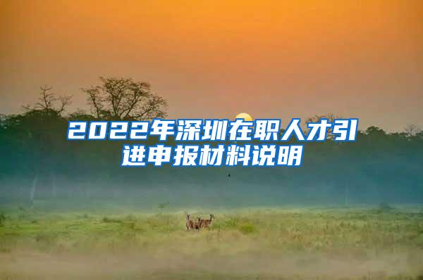 2022年深圳在职人才引进申报材料说明