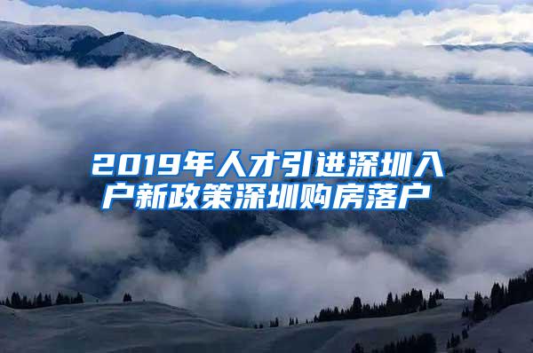 2019年人才引进深圳入户新政策深圳购房落户