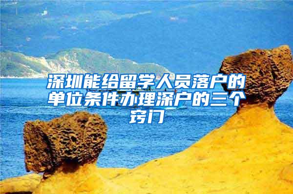 深圳能给留学人员落户的单位条件办理深户的三个窍门