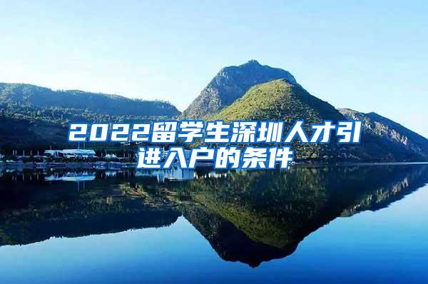 2022留学生深圳人才引进入户的条件